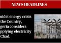 News Headlines: Nigeria considers supplying electricity to Chad, NCC grants MTN, others approval for national roaming service, Access bank supports  Nigerians with N50bn interest-free facility and more…